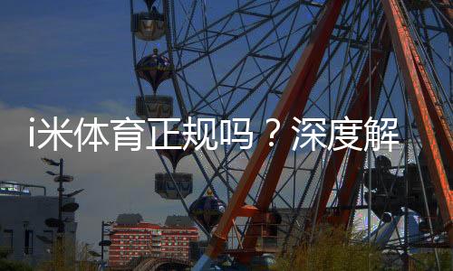 i米体育正规吗?深度解析平台安全性与玩家真实体验