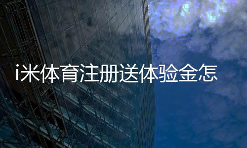 i米体育注册送体验金怎么领?新手领取教程与使用规则详解