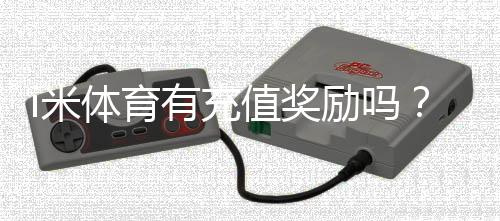 i米体育有充值奖励吗？最新充值优惠、奖励规则与领取方法详解