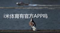 i米体育有官方APP吗？正版下载安装、功能介绍与风险辨别