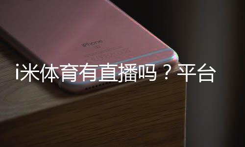 i米体育有直播吗?平台赛事直播全解析