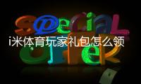 i米体育玩家礼包怎么领取？新手必看领取步骤、激活码与礼包内容详解