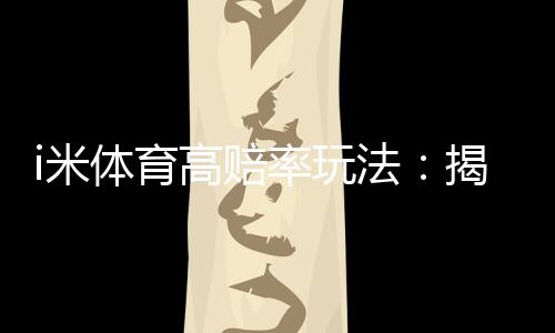 i米体育高赔率玩法:揭秘稳赚不赔的三大实战技巧