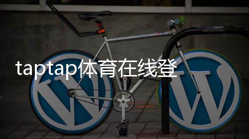 taptap体育在线登录怎么操作?最新版注册登录步骤与常见问题快速解决