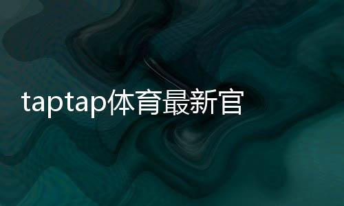 taptap体育最新官网入口怎么进？官方直达链接、登录注册与安全指南