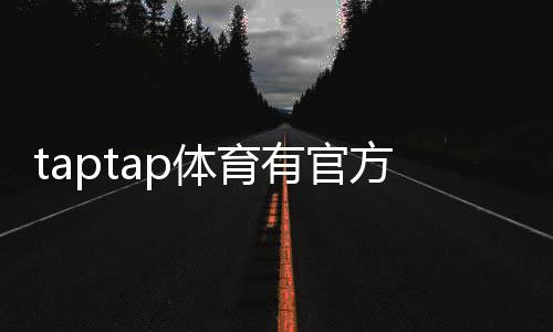 taptap体育有官方APP吗？官方客户端真伪辨别与安全下载指南