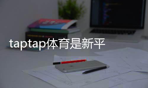taptap体育是新平台吗？一文看懂平台背景、功能与安全性