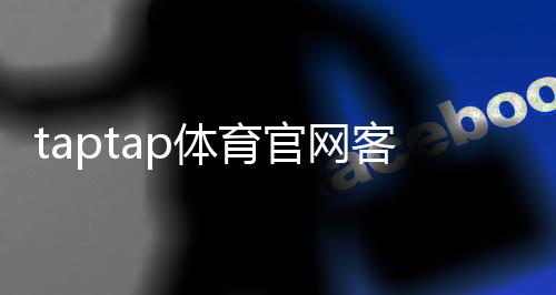 taptap体育官网客服中心怎么联系客服?官方入口、人工客服与常见问题快速指南