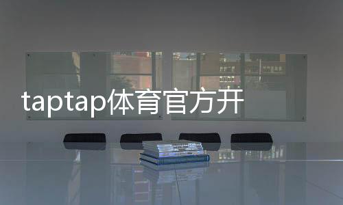 taptap体育官方开户教程：新手注册流程、实名认证与常见问题解答